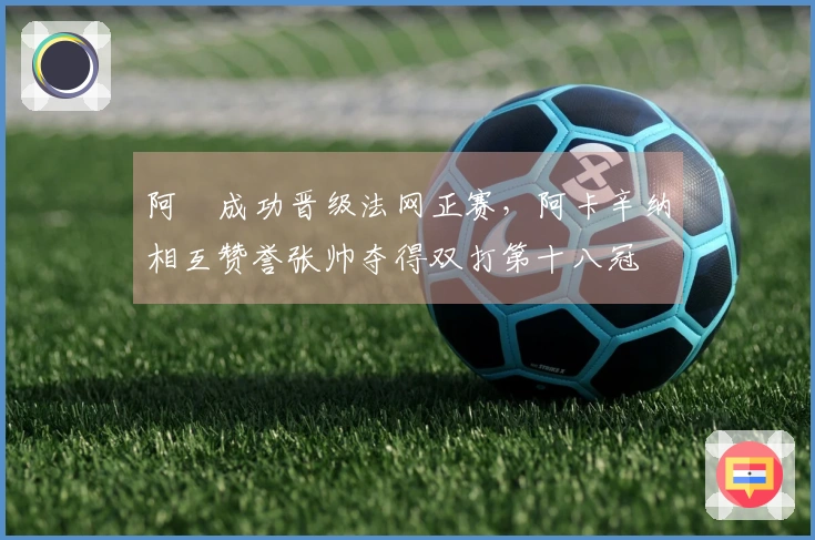阿昺成功晋级法网正赛，阿卡辛纳相互赞誉张帅夺得双打第十八冠
