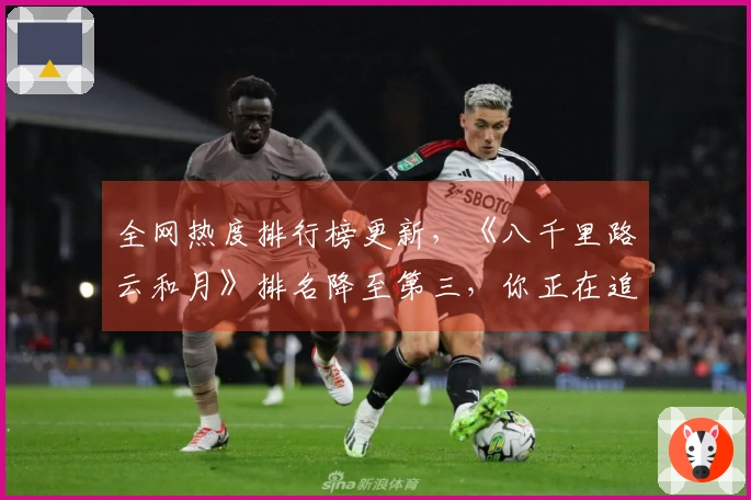 全网热度排行榜更新，《八千里路云和月》排名降至第三，你正在追哪部剧？