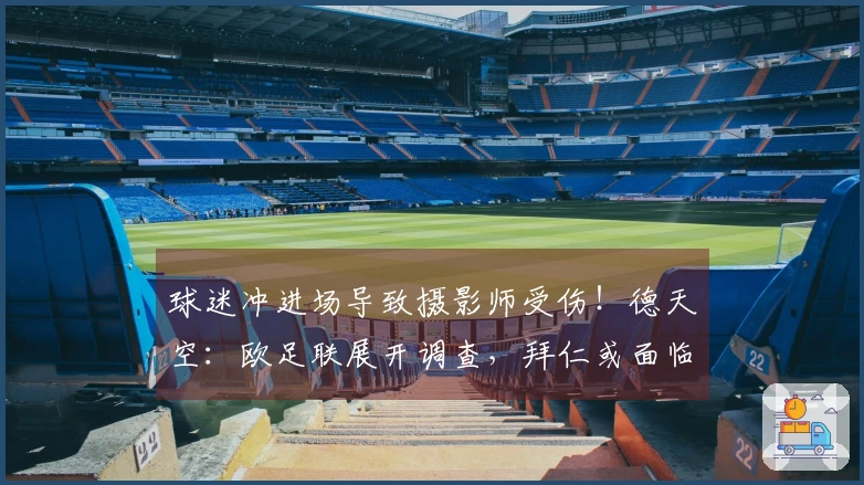 球迷冲进场导致摄影师受伤！德天空：欧足联展开调查，拜仁或面临惩罚