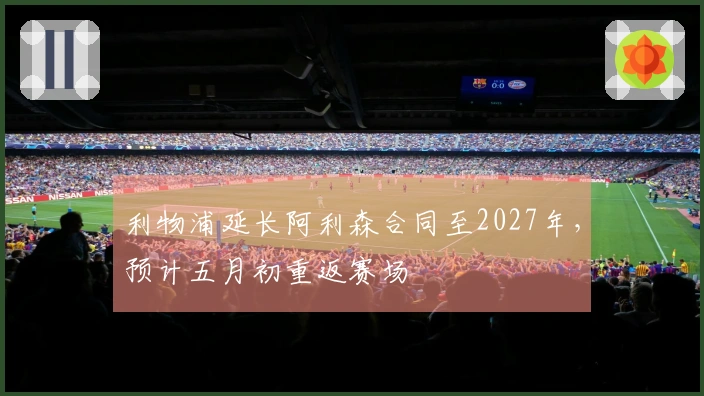 利物浦延长阿利森合同至2027年，预计五月初重返赛场
