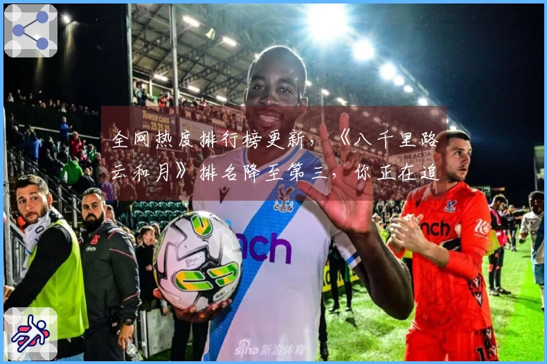 全网热度排行榜更新，《八千里路云和月》排名降至第三，你正在追哪部剧？