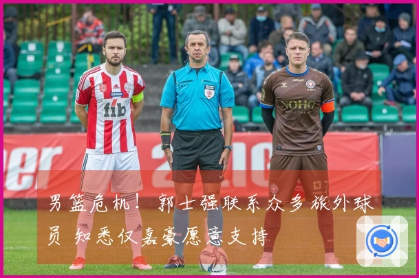 男篮危机！郭士强联系众多旅外球员 知悉仅嘉豪愿意支持
