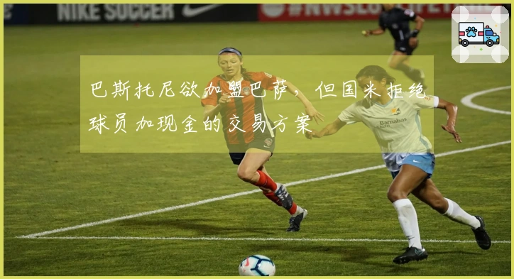 巴斯托尼欲加盟巴萨，但国米拒绝球员加现金的交易方案