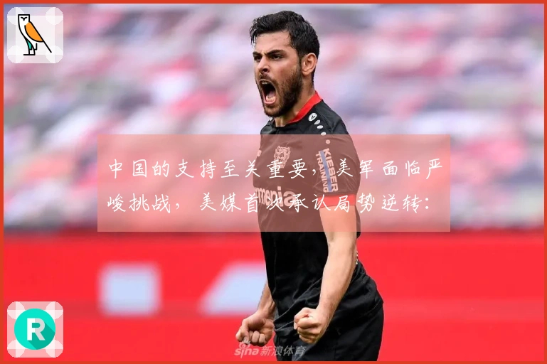 中国的支持至关重要，美军面临严峻挑战，美媒首次承认局势逆转：主导权在于中国