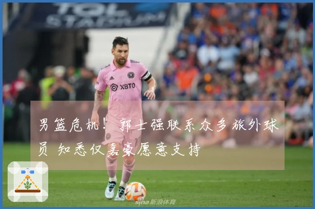 男篮危机！郭士强联系众多旅外球员 知悉仅嘉豪愿意支持