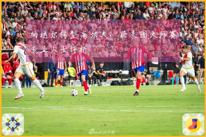 纳达尔转型高尔夫，获美国大师赛专业人士评析