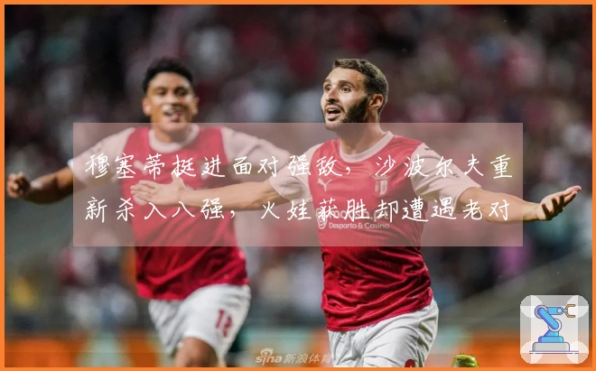 穆塞蒂挺进面对强敌，沙波尔夫重新杀入八强，火娃获胜却遭遇老对手，阿古特考虑退役