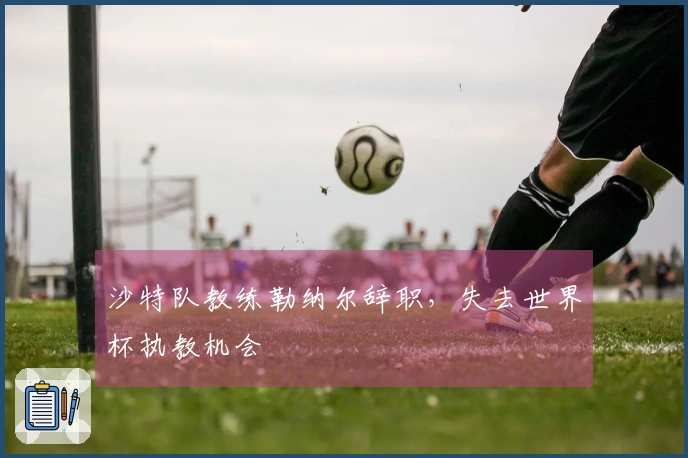 沙特队教练勒纳尔辞职，失去世界杯执教机会