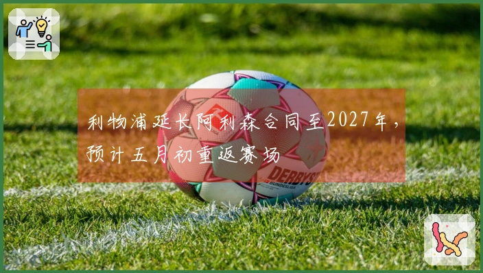 利物浦延长阿利森合同至2027年，预计五月初重返赛场