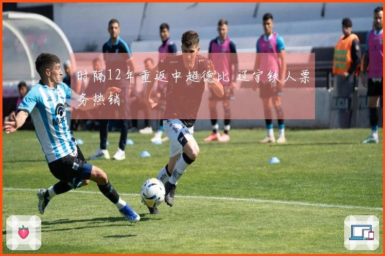 时隔12年重返中超德比 辽宁铁人票务热销