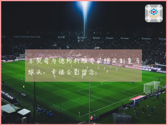 东契奇与德约科维奇获赠定制皇马球衣，幸福合影留念