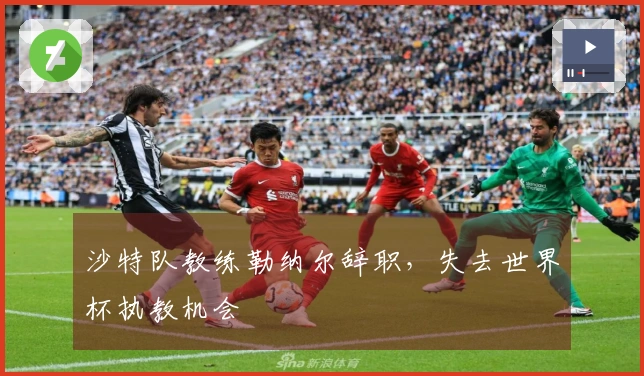 沙特队教练勒纳尔辞职，失去世界杯执教机会