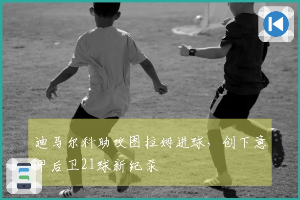 迪马尔科助攻图拉姆进球，创下意甲后卫21球新纪录