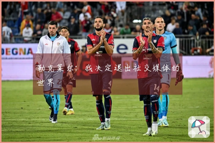 勒克莱尔：我决定退出社交媒体的世界