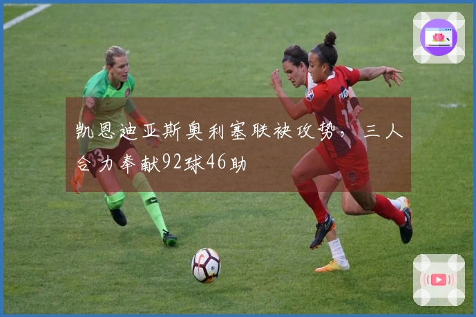 凯恩迪亚斯奥利塞联袂攻势，三人合力奉献92球46助