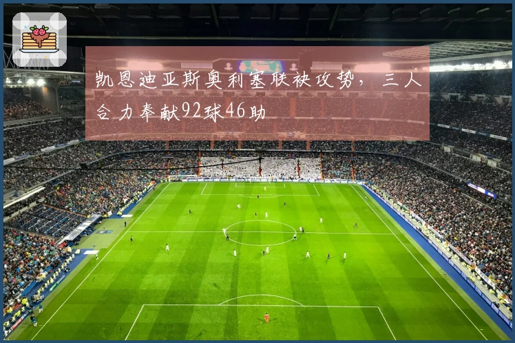 凯恩迪亚斯奥利塞联袂攻势，三人合力奉献92球46助