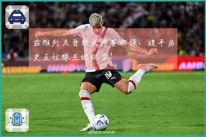 兹维列夫晋级大师赛四强，追平历史五位球王的纪录！