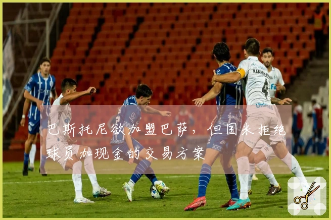 巴斯托尼欲加盟巴萨，但国米拒绝球员加现金的交易方案
