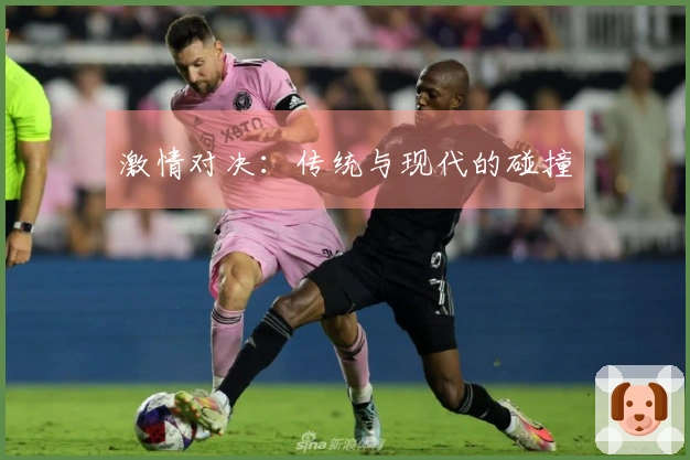 激情对决：传统与现代的碰撞