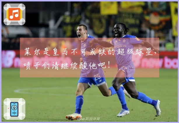 莱尔是皇马不可或缺的超级球星，喷子们请继续酸他吧！