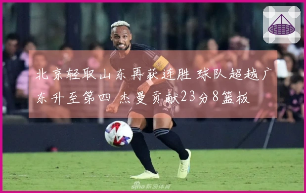 北京轻取山东再获连胜 球队超越广东升至第四 杰曼贡献23分8篮板