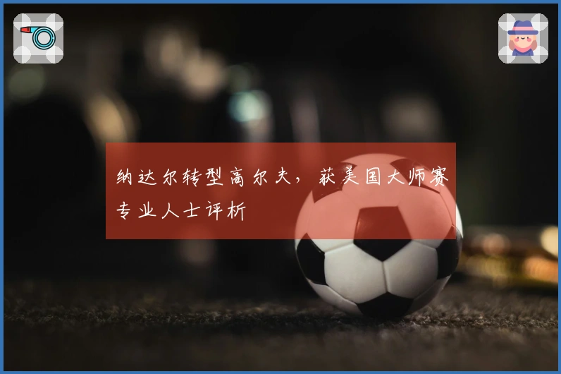 纳达尔转型高尔夫，获美国大师赛专业人士评析