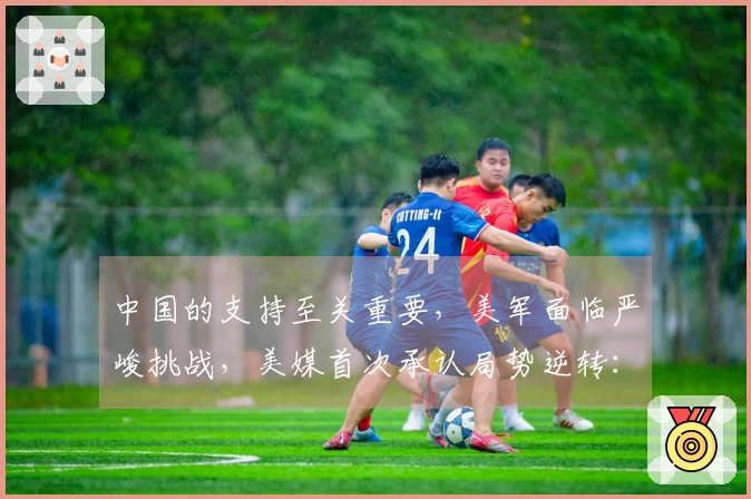 中国的支持至关重要，美军面临严峻挑战，美媒首次承认局势逆转：主导权在于中国