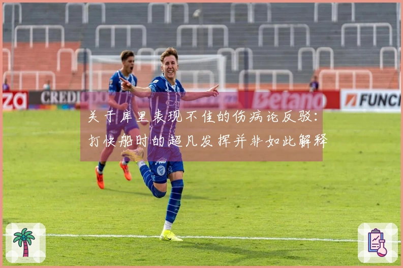 关于库里表现不佳的伤病论反驳：打快船时的超凡发挥并非如此解释