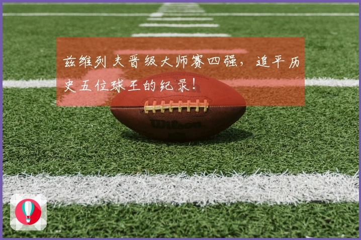 兹维列夫晋级大师赛四强，追平历史五位球王的纪录！